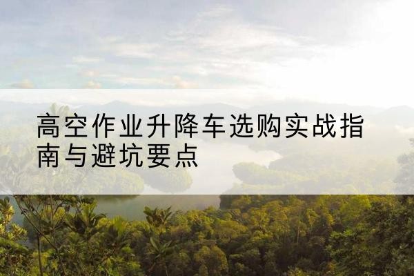 萨嘎升降车怎么选-高空作业升降车选购实战指南与避坑要点