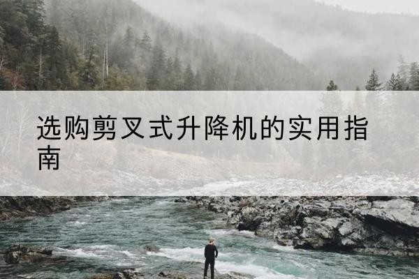 萨嘎剪叉式升降机怎么选-选购剪叉式升降机的实用指南