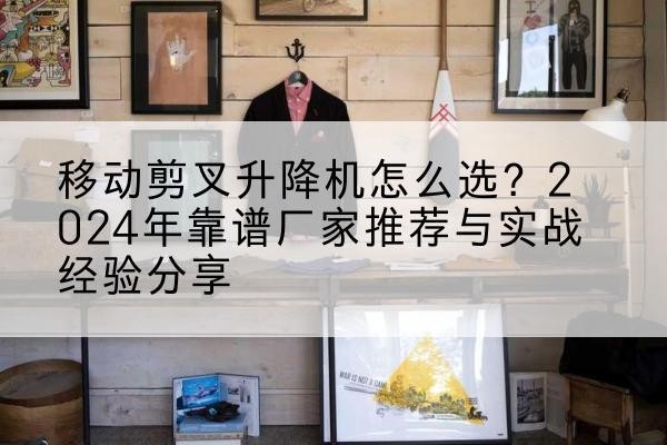 萨嘎升降平台厂家推荐-移动剪叉升降机怎么选?2024年靠谱厂家推荐与实战经验分享