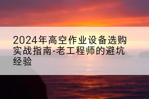 萨嘎高空作业升降机厂家推荐-2024年高空作业设备选购实战指南-老工程师的避坑经验