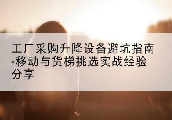 萨嘎移动式升降机怎么选-工厂采购升降设备避坑指南-移动与货梯挑选实战经验分享