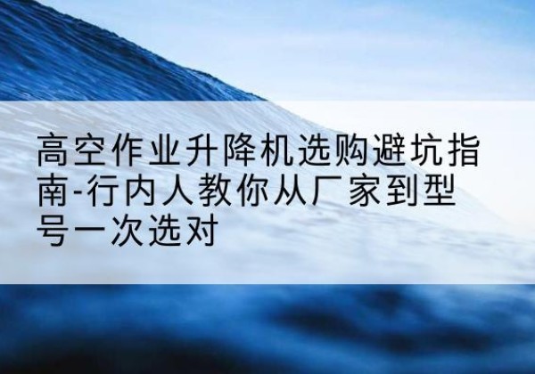 萨嘎升降平台厂家-高空作业升降机选购避坑指南-行内人教你从厂家到型号一次选对