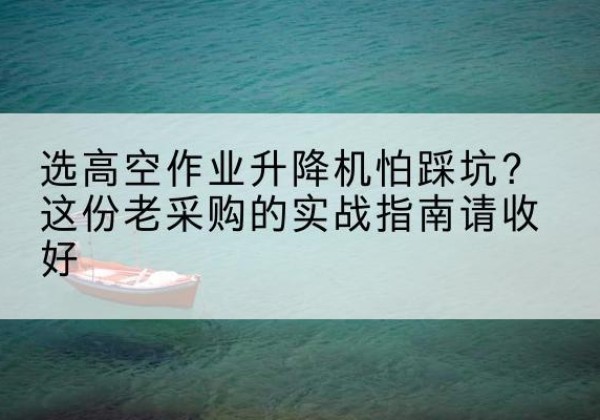 萨嘎高空作业升降机厂家推荐-选高空作业升降机怕踩坑？这份老采购的实战指南请收好