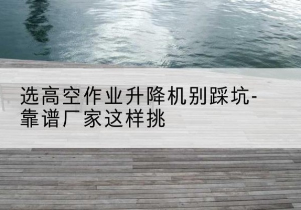 萨嘎剪叉式升降机厂家-选高空作业升降机别踩坑-靠谱厂家这样挑