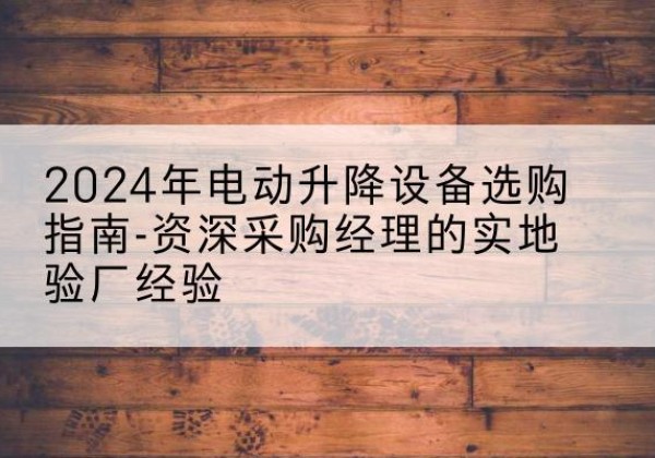 萨嘎电动剪叉升降平台厂家-2024年电动升降设备选购指南-资深采购经理的实地验厂经验