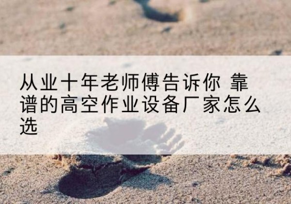 萨嘎高空作业升降机厂家推荐-从业十年老师傅告诉你 靠谱的高空作业设备厂家怎么选