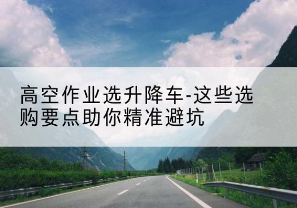 萨嘎升降车厂家-高空作业选升降车-这些选购要点助你*避坑