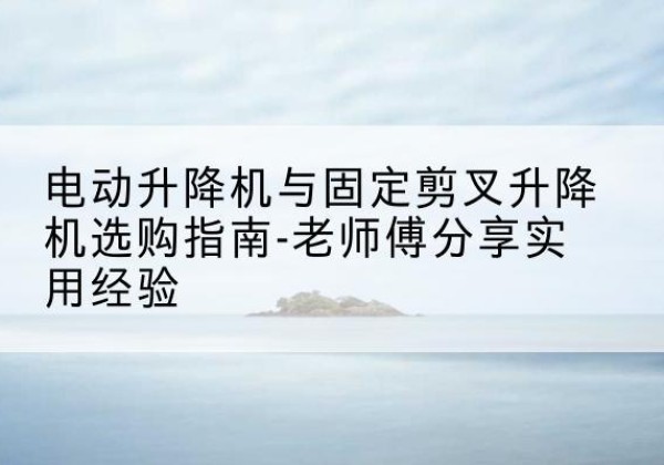 萨嘎电动升降机怎么选-电动升降机与固定剪叉升降机选购指南-老师傅分享实用经验