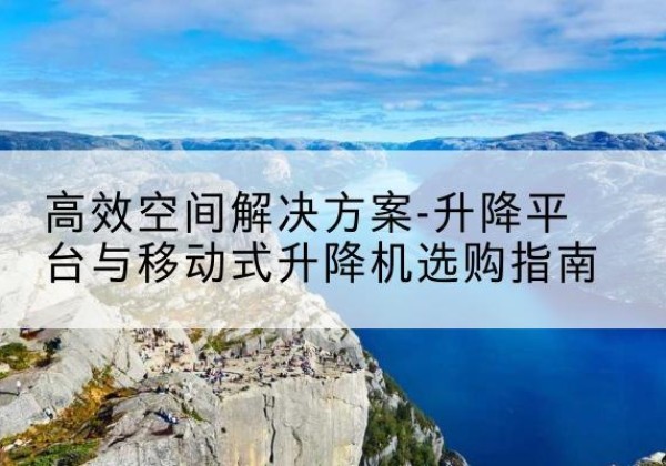 萨嘎升降平台厂家-*空间解决方案-升降平台与移动式升降机选购指南