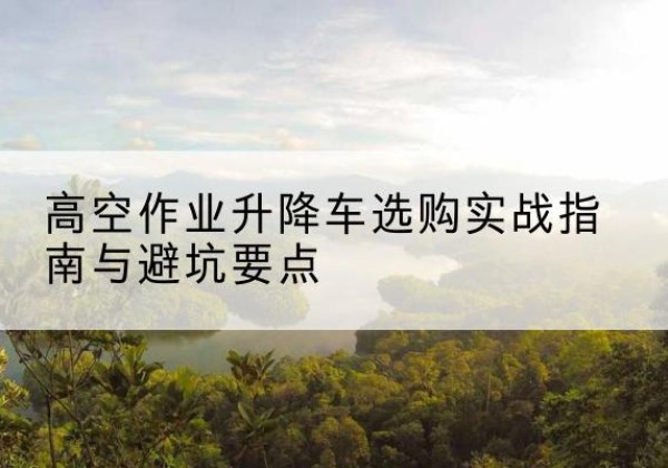 萨嘎升降车怎么选-高空作业升降车选购实战指南与避坑要点