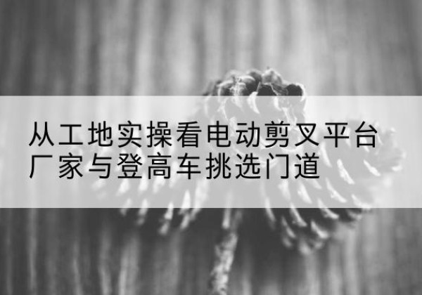 萨嘎电动剪叉升降平台厂家-从工地实操看电动剪叉平台厂家与登高车挑选门道