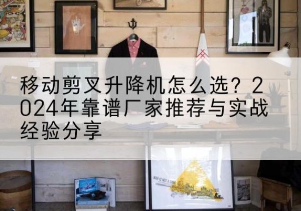 萨嘎升降平台厂家推荐-移动剪叉升降机怎么选？2024年靠谱厂家推荐与实战经验分享