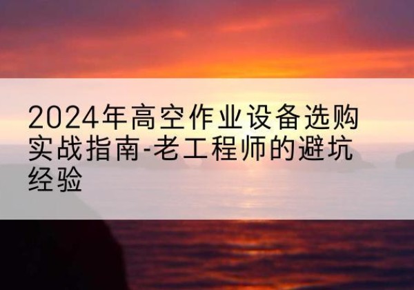 萨嘎高空作业升降机厂家推荐-2024年高空作业设备选购实战指南-老工程师的避坑经验